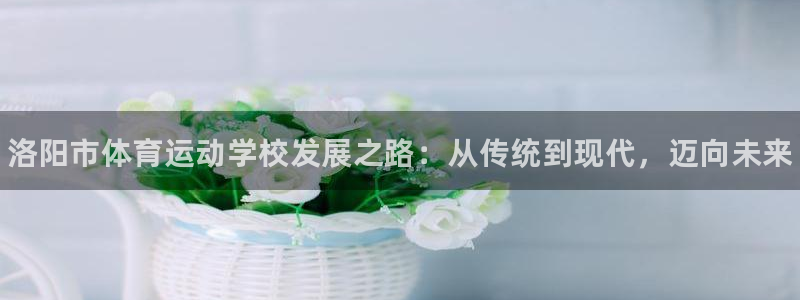 一竞技官网下载招商：洛阳市体育运动学校发展之路：从传