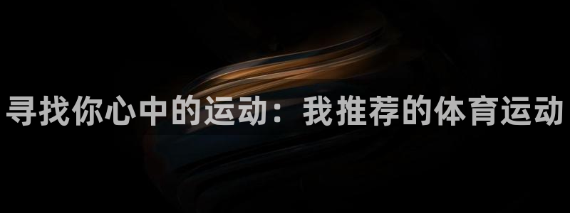一竞技官网下载招商电话地址是多少：寻找你心中的运动：我推荐的