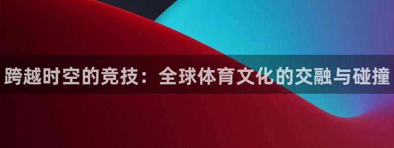一竞技官网下载：跨越时空的竞技：全球体育文化的交融与碰撞