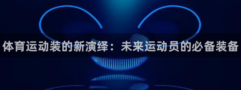 一竞技官网下载平台注册要钱吗是真的吗：体育运动装的新