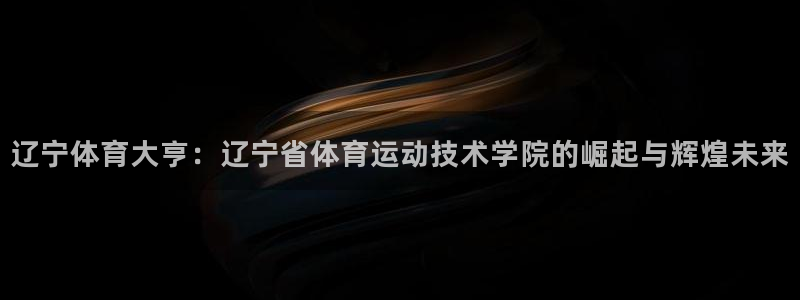 一竞技官方正版app新能源：辽宁体育大亨：辽宁省体育运动技术