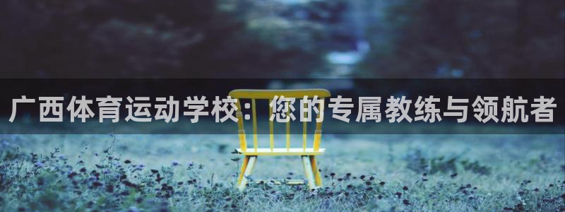 一竞技官网下载招商电话是多少：广西体育运动学校：您的专属教练
