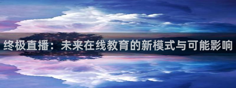 雨燕体育无插件高清直播：终极直播：未来在线教育的新模式与可能影响