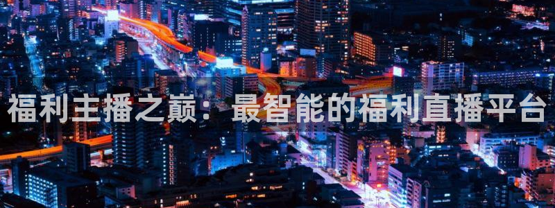 雨燕在线直播体育直播：福利主播之巅：最智能的福利直播平台