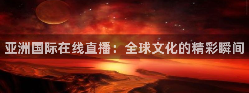 雨燕360体育免费直播nba回放：亚洲国际在线直播：全球文化的精彩瞬间
